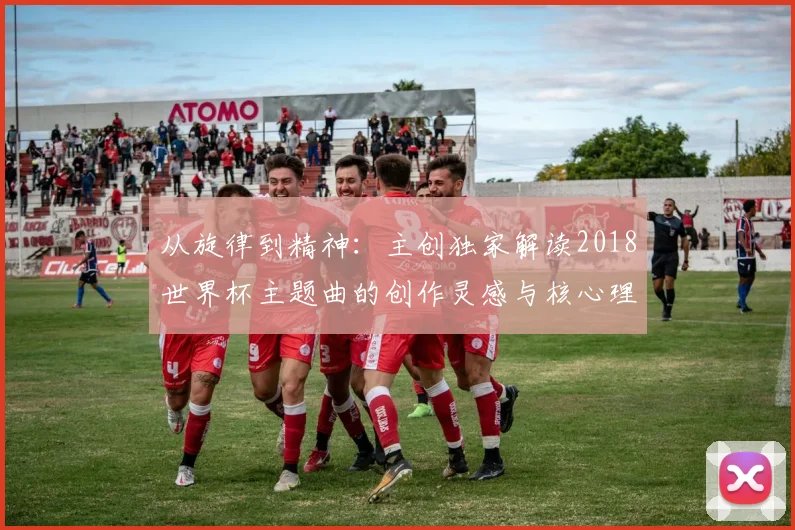 从旋律到精神：主创独家解读2018世界杯主题曲的创作灵感与核心理念