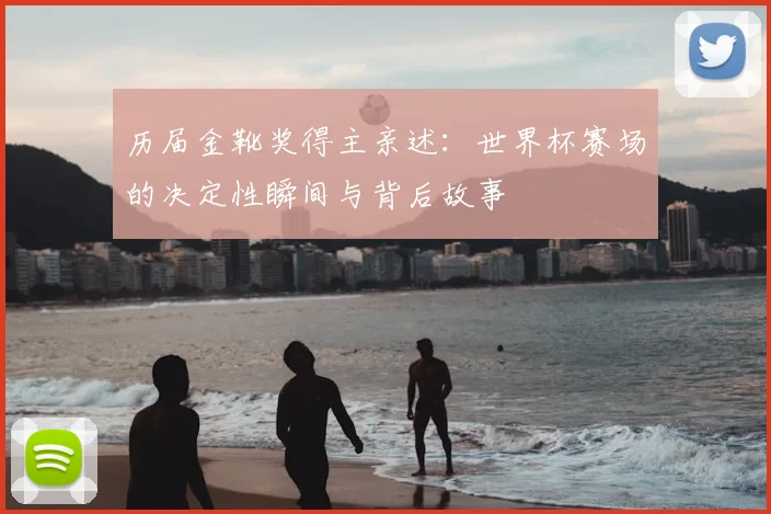 历届金靴奖得主亲述:世界杯赛场的决定性瞬间与背后故事