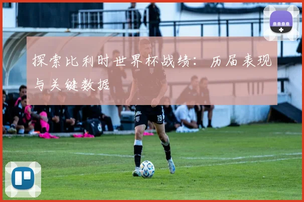 探索比利时世界杯战绩:历届表现与关键数据