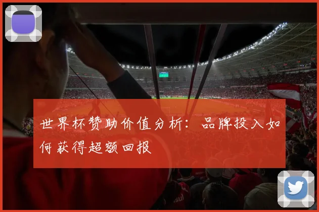 世界杯赞助价值分析：品牌投入如何获得超额回报