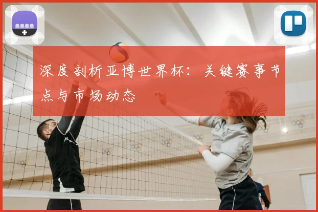 深度剖析亚博世界杯:关键赛事节点与市场动态