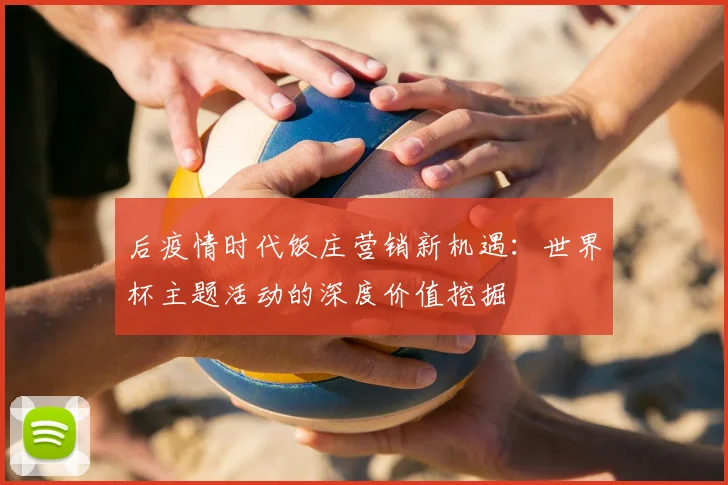 后疫情时代饭庄营销新机遇：世界杯主题活动的深度价值挖掘