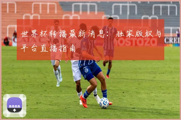 世界杯转播最新消息:独家版权与平台直播指南