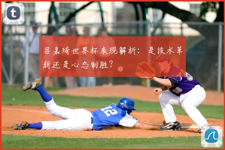 吕嘉琦世界杯表现解析：是技术革新还是心态制胜？