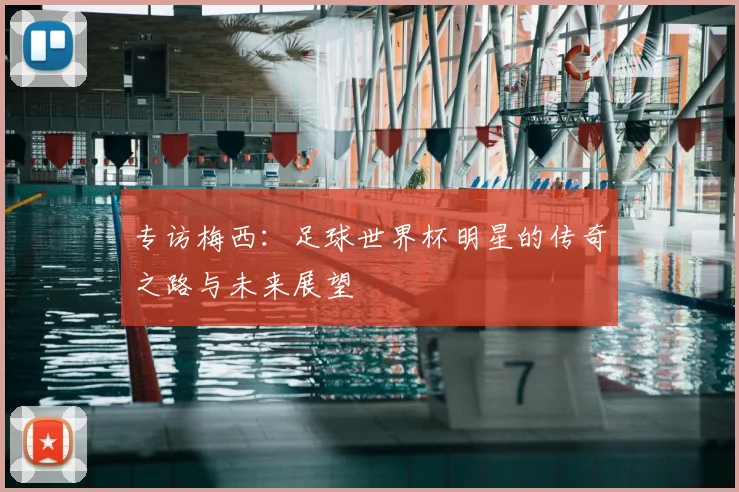 专访梅西:足球世界杯明星的传奇之路与未来展望