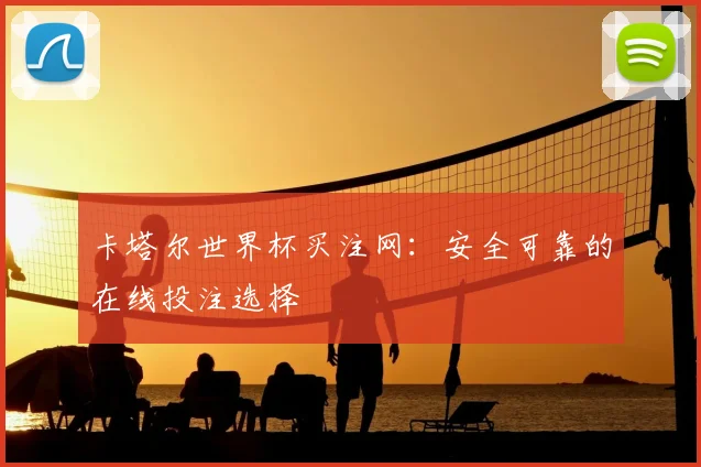 卡塔尔世界杯买注网:安全可靠的在线投注选择