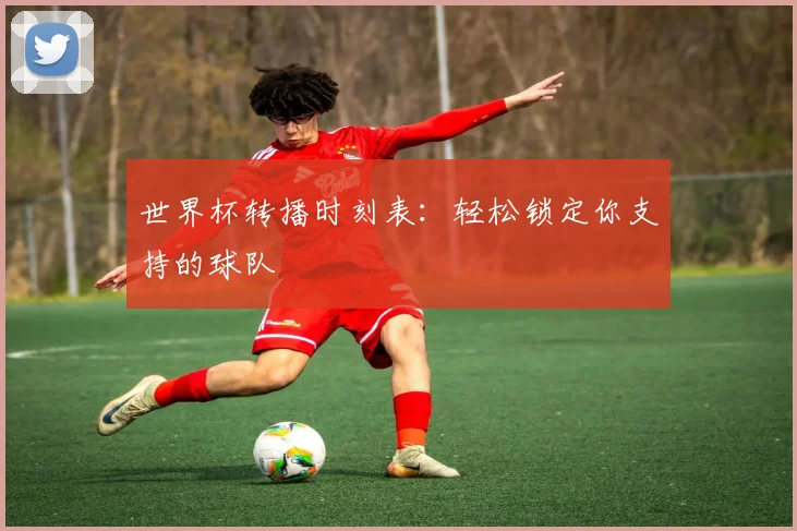 世界杯转播时刻表:轻松锁定你支持的球队