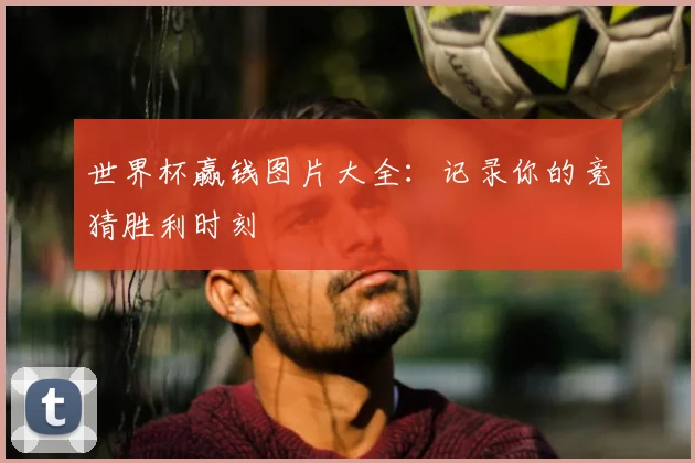 世界杯赢钱图片大全：记录你的竞猜胜利时刻