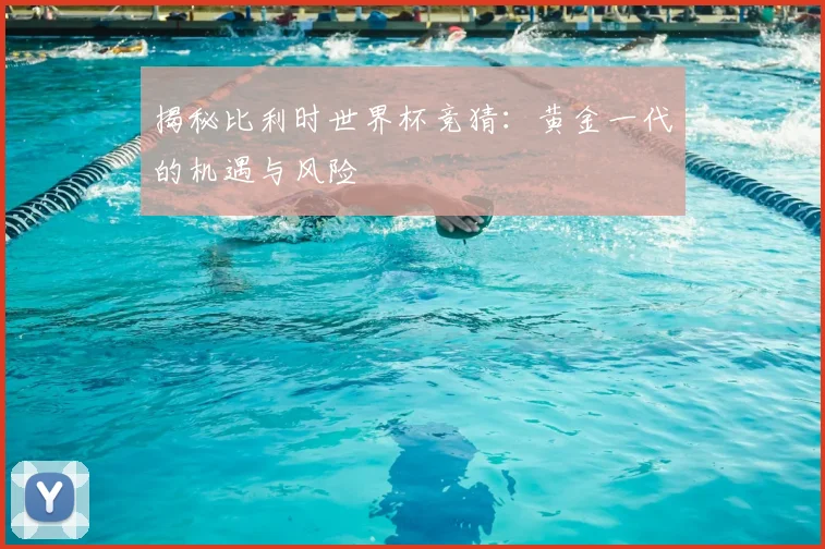 揭秘比利时世界杯竞猜：黄金一代的机遇与风险