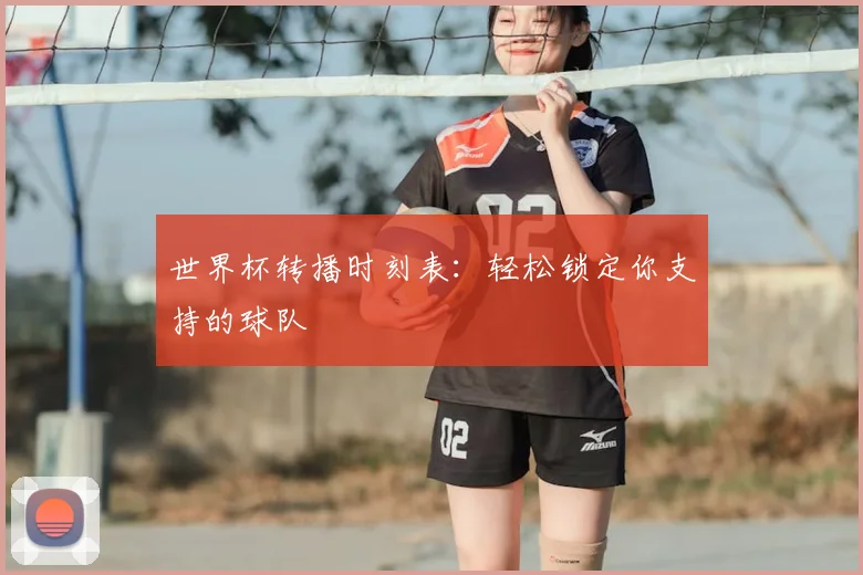 世界杯转播时刻表:轻松锁定你支持的球队