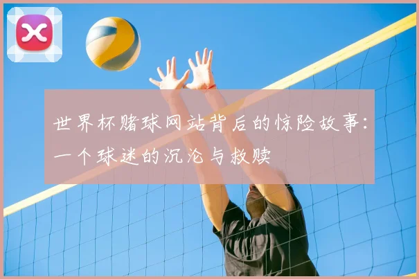 世界杯赌球网站背后的惊险故事：一个球迷的沉沦与救赎