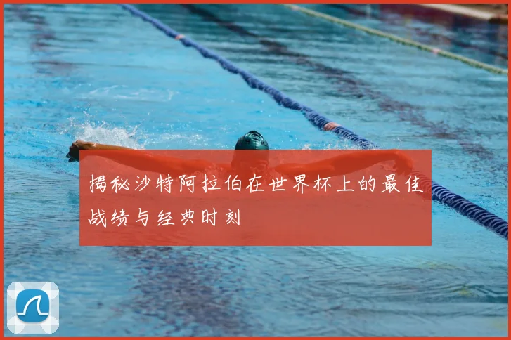 揭秘沙特阿拉伯在世界杯上的最佳战绩与经典时刻