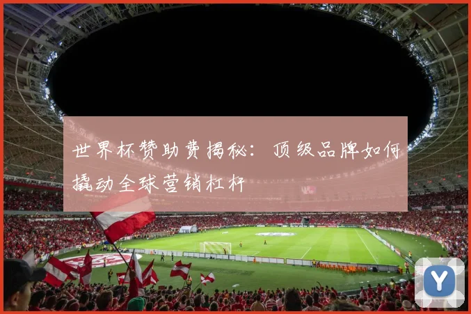 世界杯赞助费揭秘：顶级品牌如何撬动全球营销杠杆