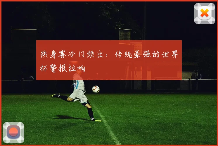 热身赛冷门频出,传统豪强的世界杯警报拉响
