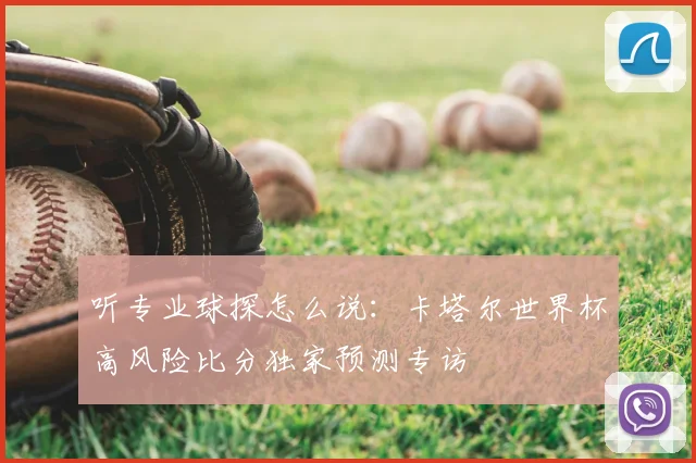 听专业球探怎么说：卡塔尔世界杯高风险比分独家预测专访