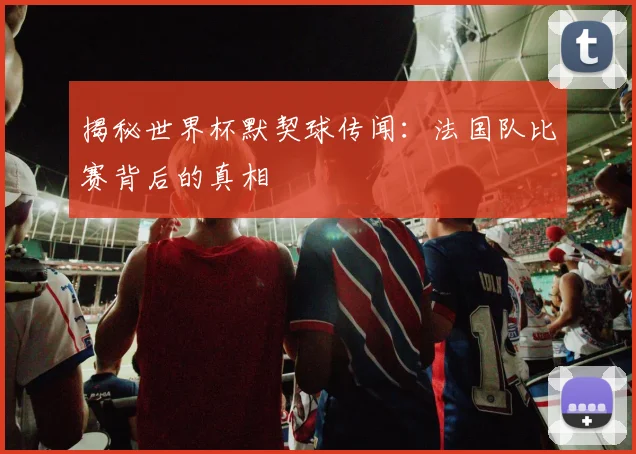 揭秘世界杯默契球传闻:法国队比赛背后的真相
