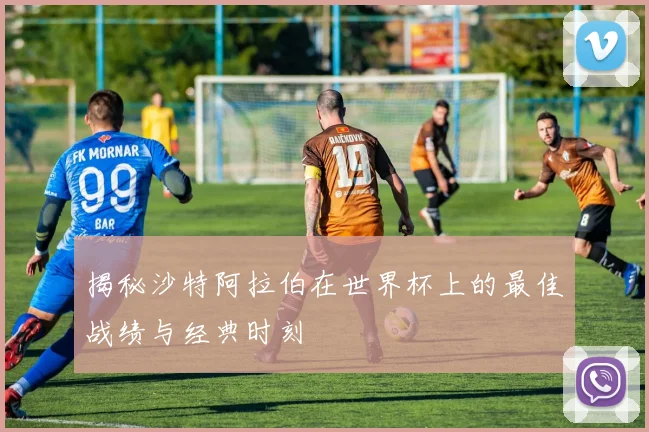 揭秘沙特阿拉伯在世界杯上的最佳战绩与经典时刻