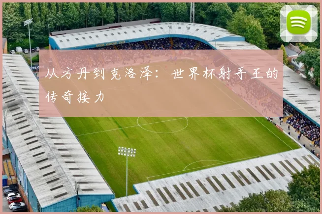 从方丹到克洛泽：世界杯射手王的传奇接力