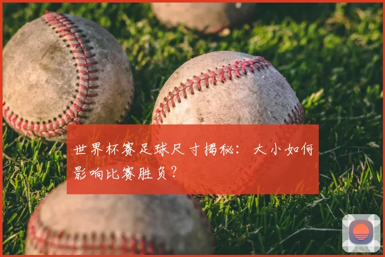世界杯赛足球尺寸揭秘：大小如何影响比赛胜负？