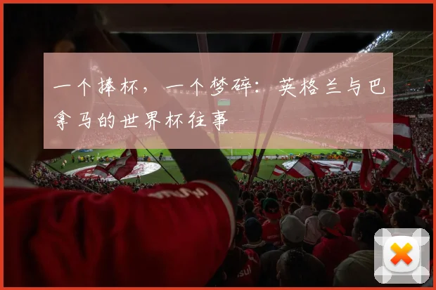 一个捧杯,一个梦碎:英格兰与巴拿马的世界杯往事