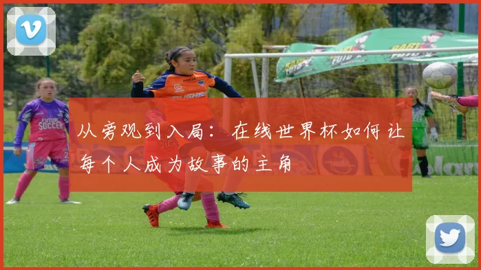 从旁观到入局：在线世界杯如何让每个人成为故事的主角