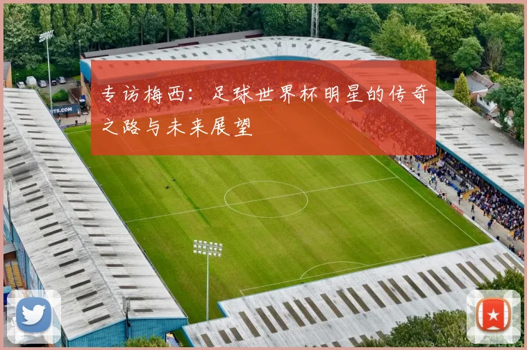 专访梅西:足球世界杯明星的传奇之路与未来展望
