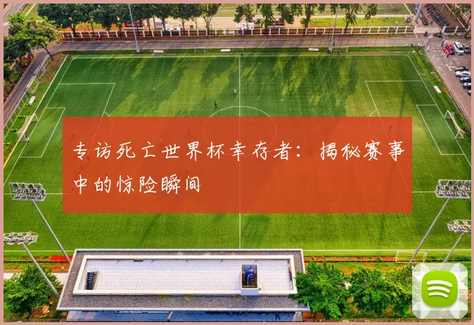 专访死亡世界杯幸存者:揭秘赛事中的惊险瞬间