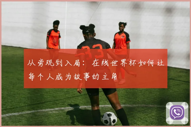 从旁观到入局：在线世界杯如何让每个人成为故事的主角