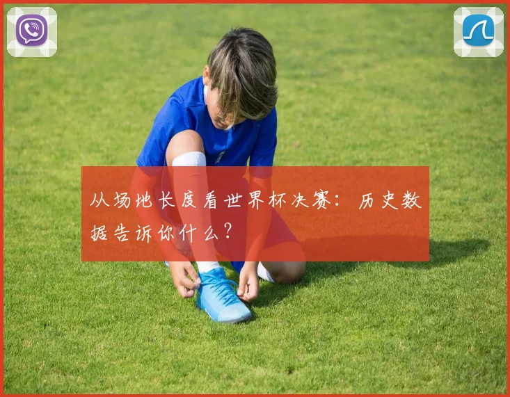 从场地长度看世界杯决赛:历史数据告诉你什么?