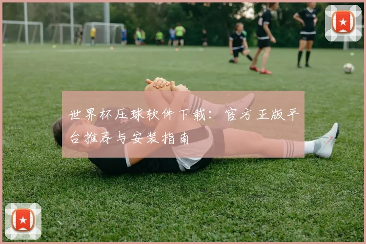 世界杯压球软件下载:官方正版平台推荐与安装指南