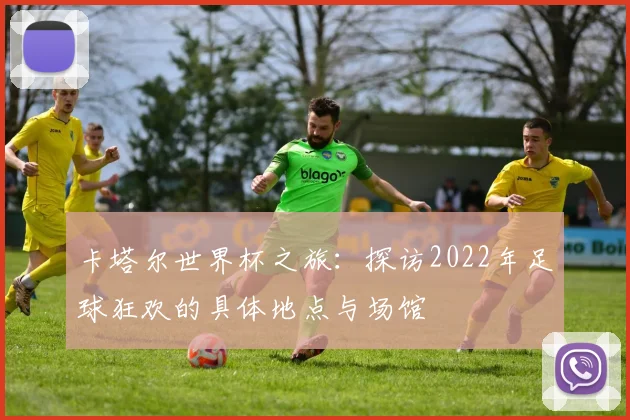 卡塔尔世界杯之旅:探访2022年足球狂欢的具体地点与场馆