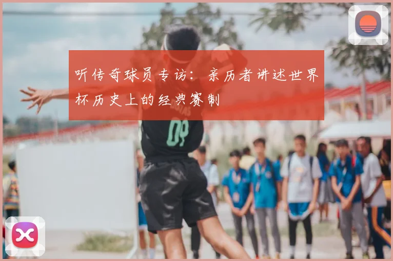 听传奇球员专访：亲历者讲述世界杯历史上的经典赛制