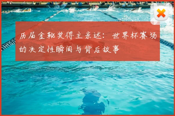 历届金靴奖得主亲述:世界杯赛场的决定性瞬间与背后故事