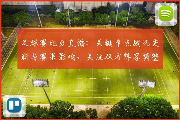 足球赛比分直播：关键节点战况更新与赛果影响，关注双方阵容调整和进球时间点