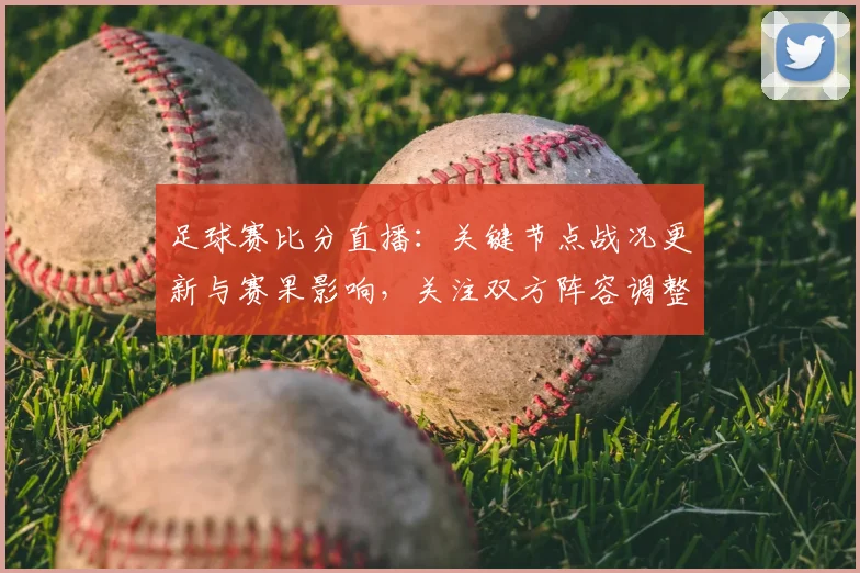 足球赛比分直播：关键节点战况更新与赛果影响，关注双方阵容调整和进球时间点