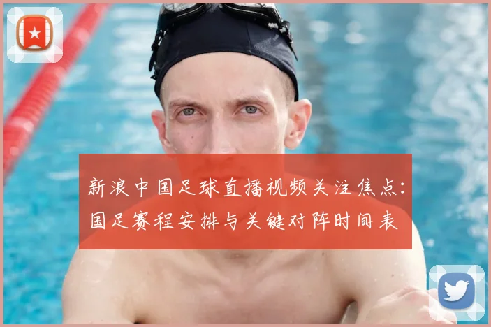新浪中国足球直播视频关注焦点：国足赛程安排与关键对阵时间表