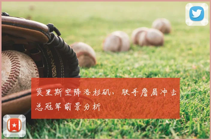 莫里斯空降洛杉矶，联手詹眉冲击总冠军前景分析