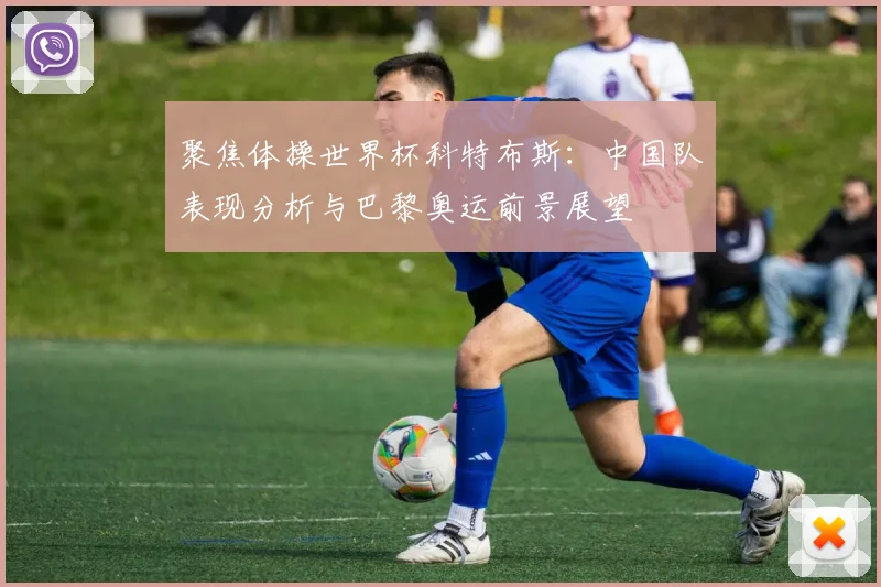 聚焦体操世界杯科特布斯：中国队表现分析与巴黎奥运前景展望