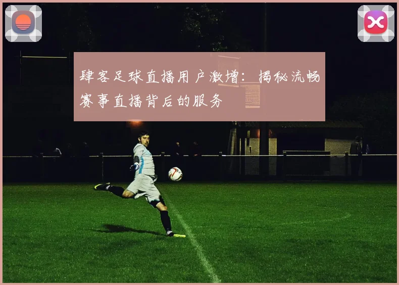 肆客足球直播用户激增：揭秘流畅赛事直播背后的服务