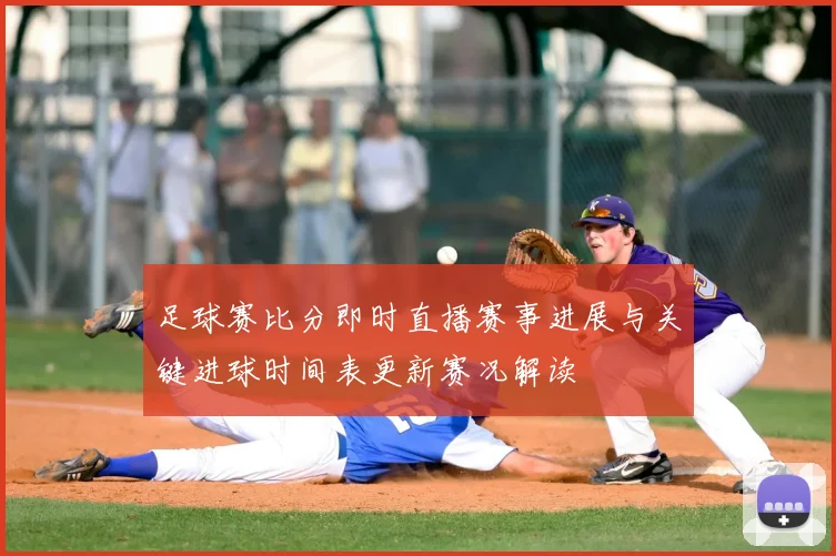 足球赛比分即时直播赛事进展与关键进球时间表更新赛况解读