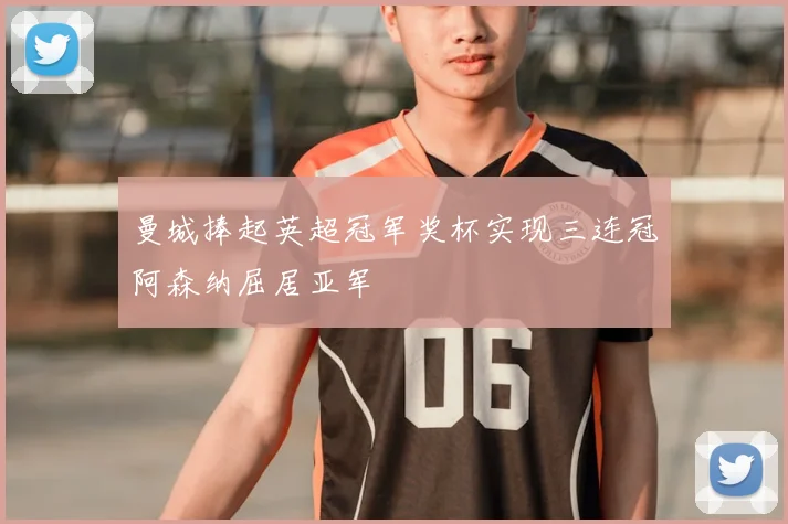 曼城捧起英超冠军奖杯实现三连冠阿森纳屈居亚军