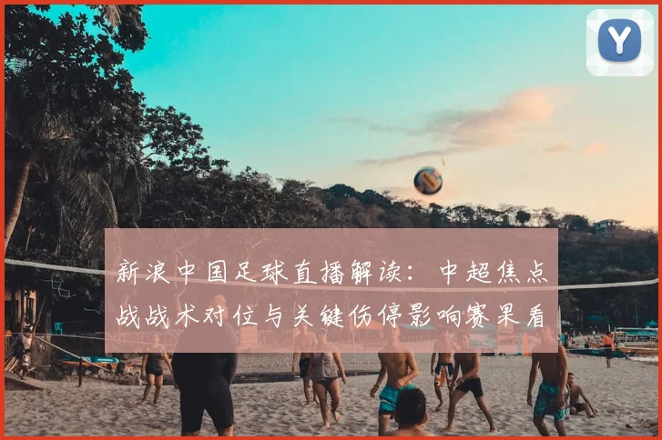 新浪中国足球直播解读：中超焦点战战术对位与关键伤停影响赛果看点