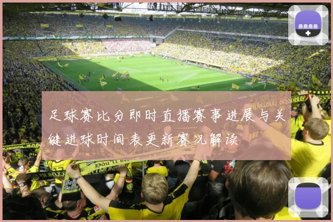 足球赛比分即时直播赛事进展与关键进球时间表更新赛况解读
