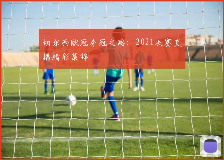 切尔西欧冠夺冠之路：2021决赛直播精彩集锦