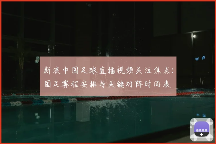 新浪中国足球直播视频关注焦点：国足赛程安排与关键对阵时间表
